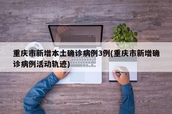 重庆市新增本土确诊病例3例(重庆市新增确诊病例活动轨迹)
