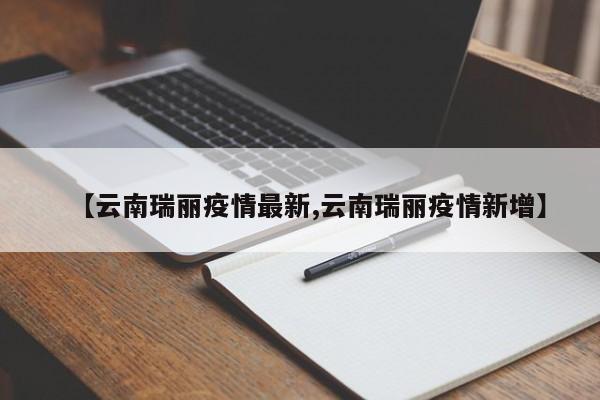 【云南瑞丽疫情最新,云南瑞丽疫情新增】