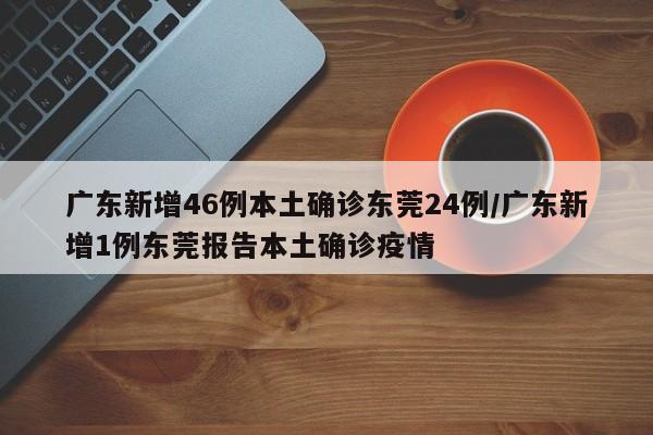 广东新增46例本土确诊东莞24例/广东新增1例东莞报告本土确诊疫情