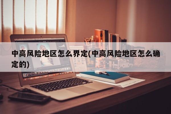 中高风险地区怎么界定(中高风险地区怎么确定的)