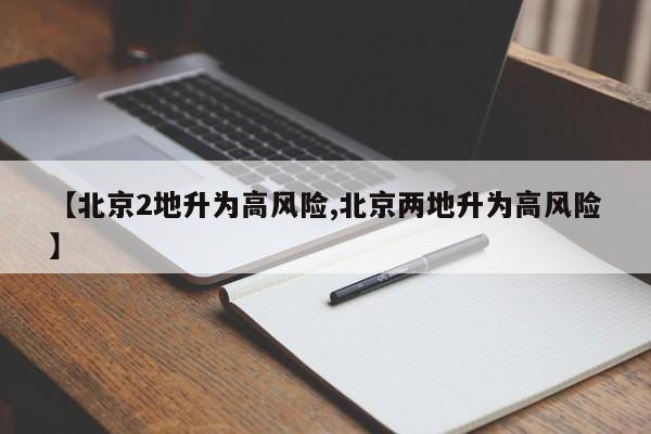 【北京2地升为高风险,北京两地升为高风险】