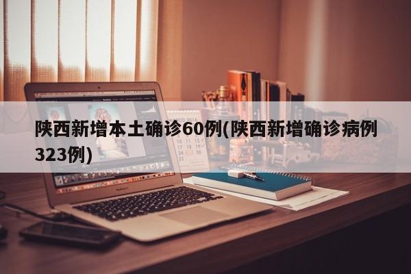 陕西新增本土确诊60例(陕西新增确诊病例323例)