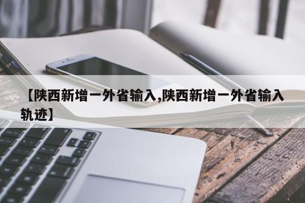 【陕西新增一外省输入,陕西新增一外省输入轨迹】