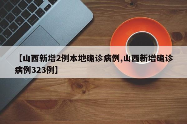 【山西新增2例本地确诊病例,山西新增确诊病例323例】