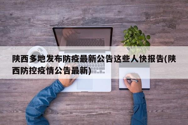 陕西多地发布防疫最新公告这些人快报告(陕西防控疫情公告最新)