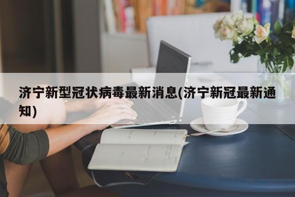 济宁新型冠状病毒最新消息(济宁新冠最新通知)