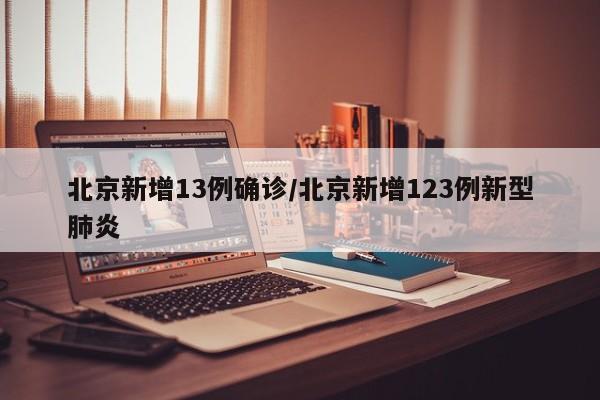 北京新增13例确诊/北京新增123例新型肺炎
