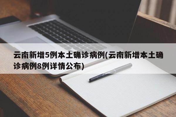 云南新增5例本土确诊病例(云南新增本土确诊病例8例详情公布)
