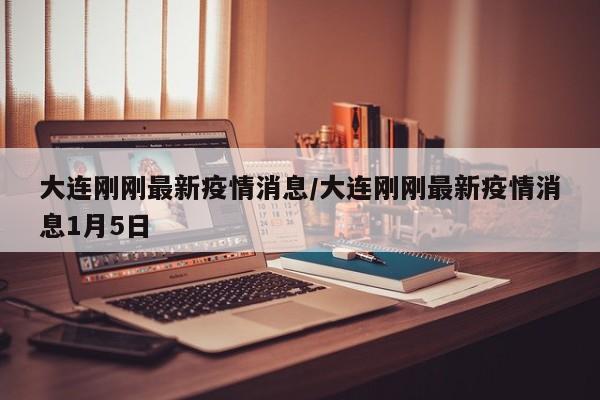 大连刚刚最新疫情消息/大连刚刚最新疫情消息1月5日