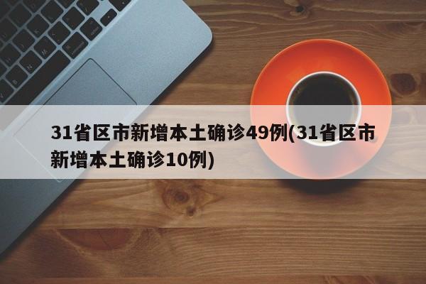 31省区市新增本土确诊49例(31省区市新增本土确诊10例)