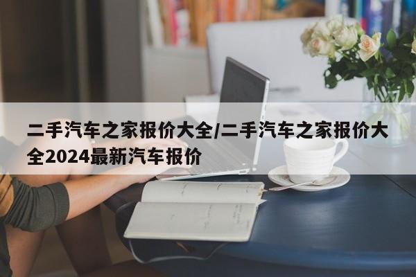 二手汽车之家报价大全/二手汽车之家报价大全2024最新汽车报价