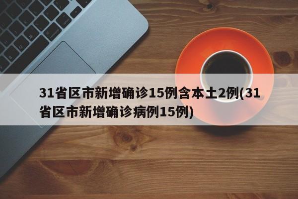 31省区市新增确诊15例含本土2例(31省区市新增确诊病例15例)