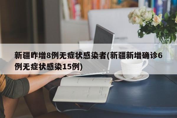 新疆昨增8例无症状感染者(新疆新增确诊6例无症状感染15例)