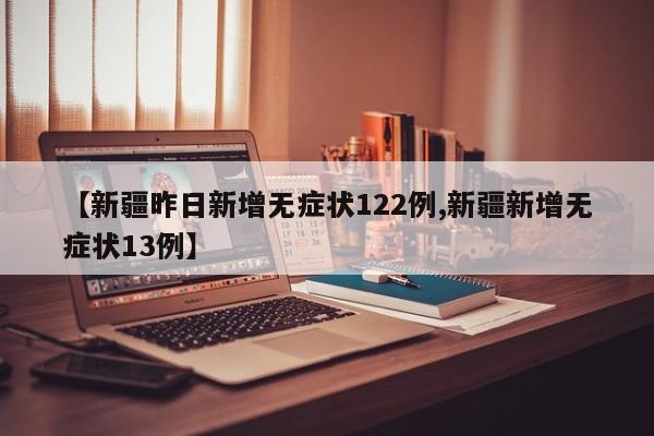 【新疆昨日新增无症状122例,新疆新增无症状13例】