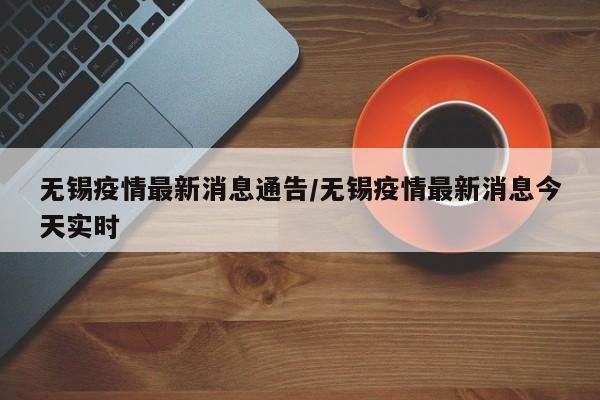 无锡疫情最新消息通告/无锡疫情最新消息今天实时
