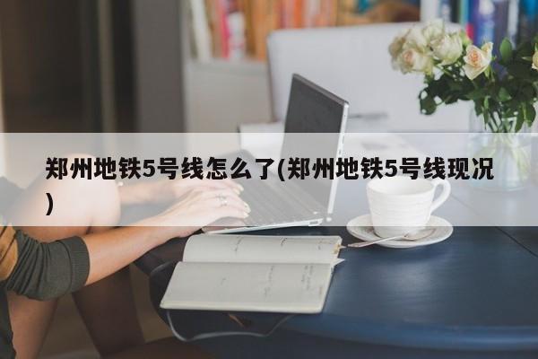 郑州地铁5号线怎么了(郑州地铁5号线现况)