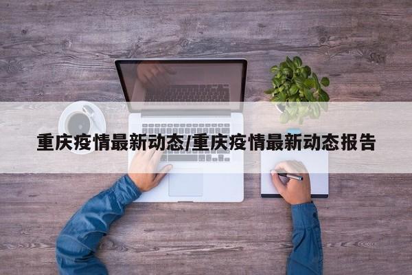 重庆疫情最新动态/重庆疫情最新动态报告