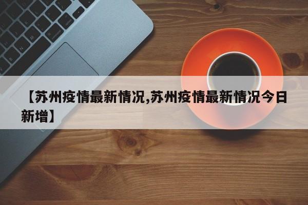 【苏州疫情最新情况,苏州疫情最新情况今日新增】