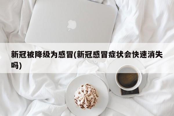 新冠被降级为感冒(新冠感冒症状会快速消失吗)