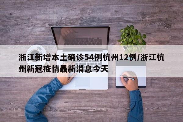 浙江新增本土确诊54例杭州12例/浙江杭州新冠疫情最新消息今天