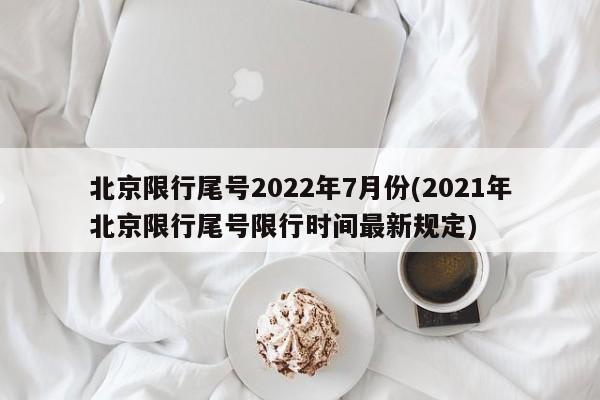 北京限行尾号2022年7月份(2021年北京限行尾号限行时间最新规定)