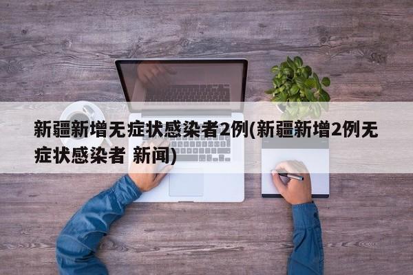新疆新增无症状感染者2例(新疆新增2例无症状感染者 新闻)