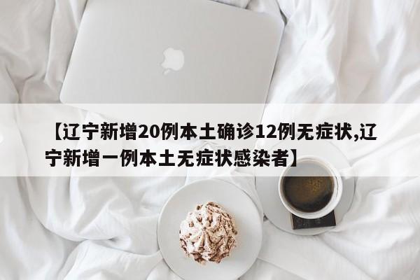【辽宁新增20例本土确诊12例无症状,辽宁新增一例本土无症状感染者】