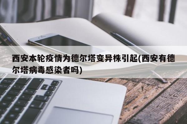 西安本轮疫情为德尔塔变异株引起(西安有德尔塔病毒感染者吗)