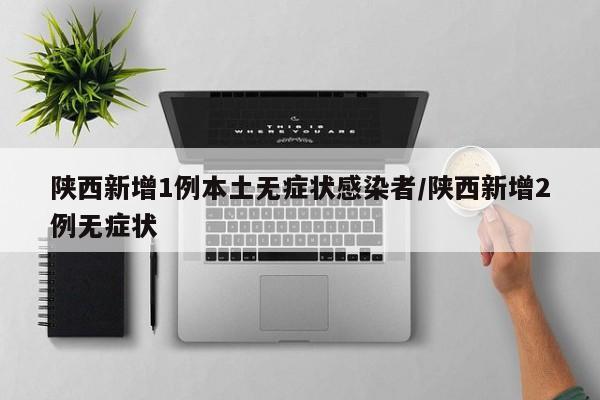 陕西新增1例本土无症状感染者/陕西新增2例无症状