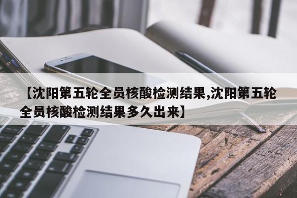 【沈阳第五轮全员核酸检测结果,沈阳第五轮全员核酸检测结果多久出来】