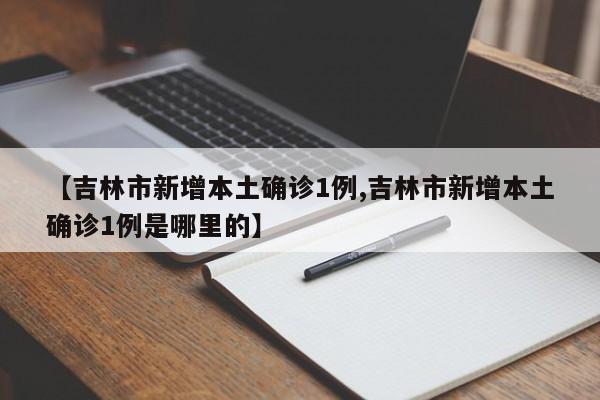 【吉林市新增本土确诊1例,吉林市新增本土确诊1例是哪里的】