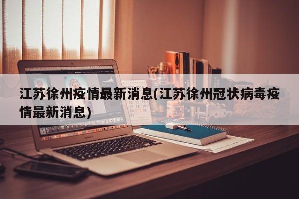 江苏徐州疫情最新消息(江苏徐州冠状病毒疫情最新消息)