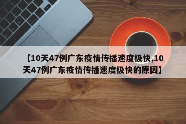 【10天47例广东疫情传播速度极快,10天47例广东疫情传播速度极快的原因】