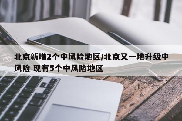 北京新增2个中风险地区/北京又一地升级中风险 现有5个中风险地区