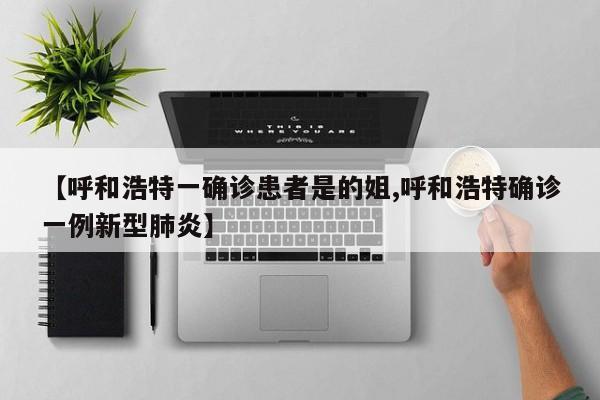 【呼和浩特一确诊患者是的姐,呼和浩特确诊一例新型肺炎】