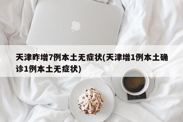 天津昨增7例本土无症状(天津增1例本土确诊1例本土无症状)