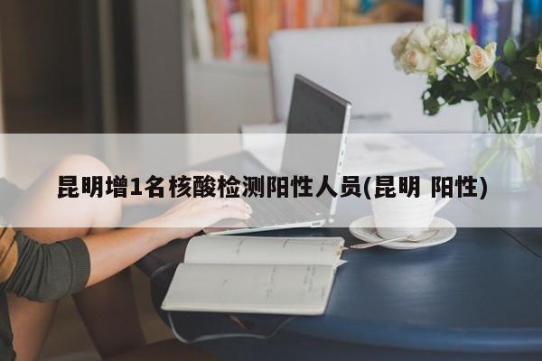 昆明增1名核酸检测阳性人员(昆明 阳性)