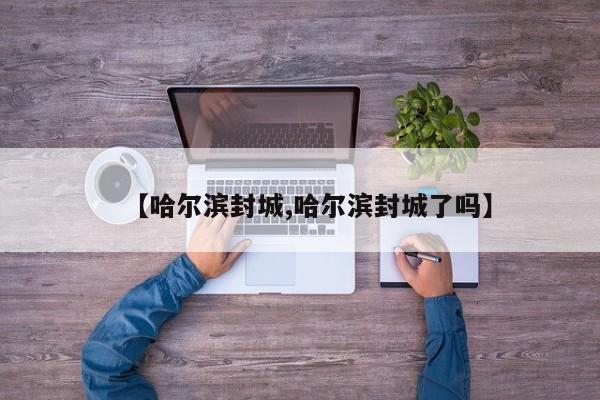 【哈尔滨封城,哈尔滨封城了吗】