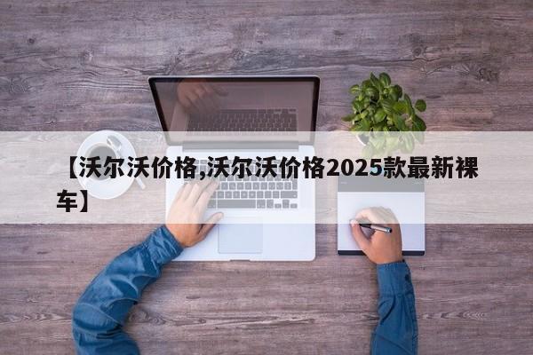 【沃尔沃价格,沃尔沃价格2025款最新裸车】