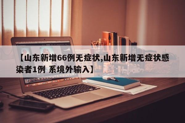 【山东新增66例无症状,山东新增无症状感染者1例 系境外输入】