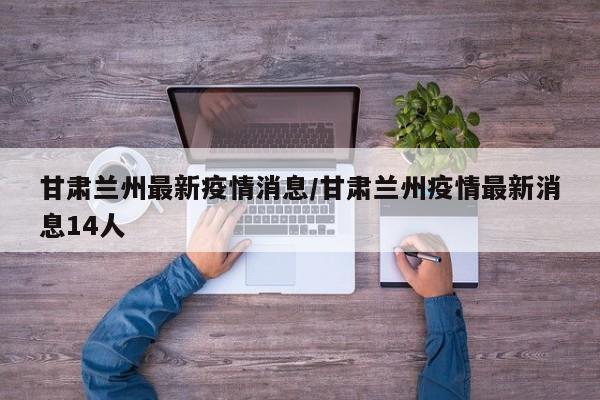 甘肃兰州最新疫情消息/甘肃兰州疫情最新消息14人