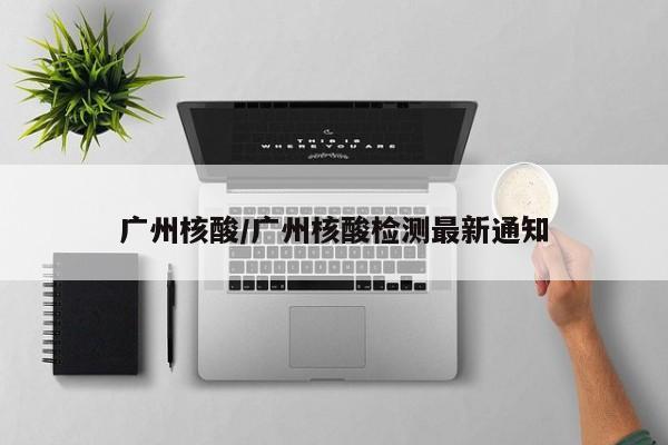 广州核酸/广州核酸检测最新通知