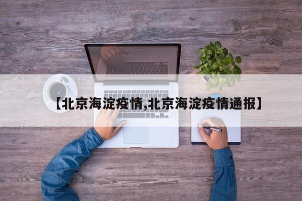 【北京海淀疫情,北京海淀疫情通报】