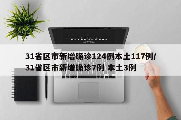 31省区市新增确诊124例本土117例/31省区市新增确诊7例 本土3例