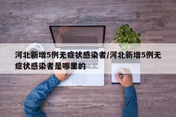河北新增5例无症状感染者/河北新增5例无症状感染者是哪里的
