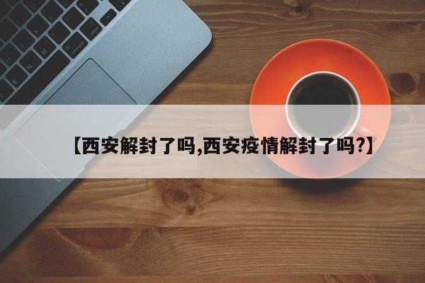 【西安解封了吗,西安疫情解封了吗?】