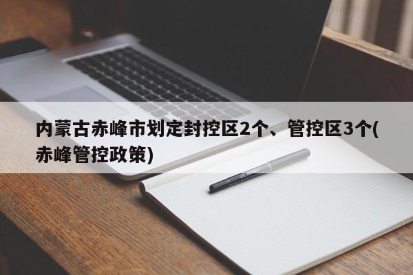 内蒙古赤峰市划定封控区2个、管控区3个(赤峰管控政策)