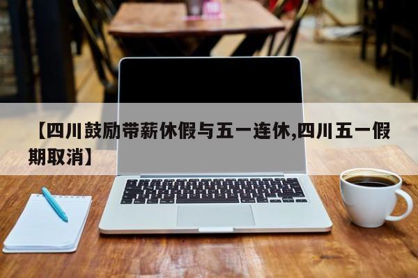 【四川鼓励带薪休假与五一连休,四川五一假期取消】