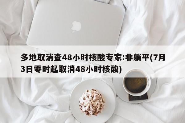 多地取消查48小时核酸专家:非躺平(7月3日零时起取消48小时核酸)