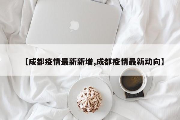 【成都疫情最新新增,成都疫情最新动向】